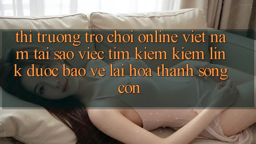 Thị Trường Trò chơi Online Việt Nam: Tại Sao Việc Tìm kiếm kiếm “Link Được bảo vệ” Lại Hóa thành Sống Còn?