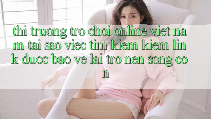 Thị Trường Trò chơi Online Việt Nam: Tại Sao Việc Tìm kiếm Kiếm “Link Được bảo vệ” Lại Trở nên Sống Còn? Thị Trường Trò chơi Online Việt Nam: Tại Sao Việc Tìm kiếm Kiếm “Link Được bảo vệ” Lại Trở nên Sống Còn?
