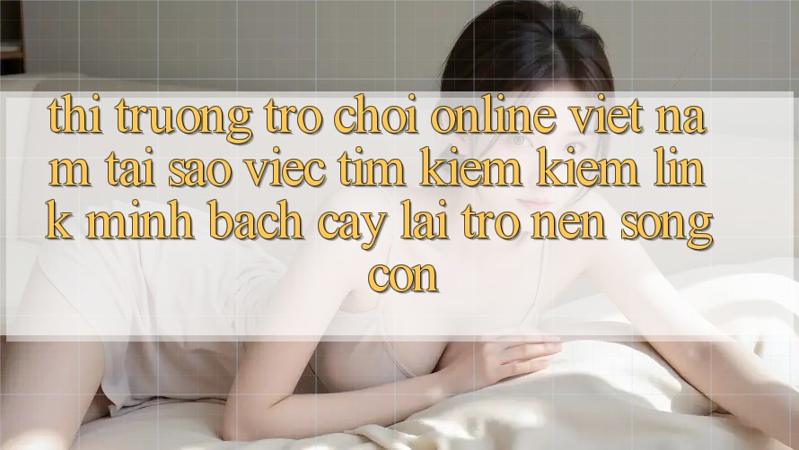 Thị Trường Trò chơi Online Việt Nam: Tại Sao Việc Tìm kiếm Kiếm “Link Minh bạch cậy” Lại Trở nên Sống Còn? Thị Trường Trò chơi Online Việt Nam: Tại Sao Việc Tìm kiếm Kiếm “Link Minh bạch cậy” Lại Trở nên Sống Còn?
