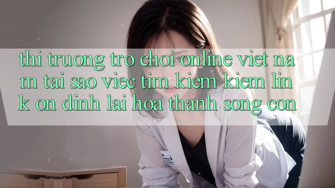 Thị Trường Trò chơi Online Việt Nam: Tại Sao Việc Tìm kiếm kiếm “Link Ổn định” Lại Hóa thành Sống Còn?
