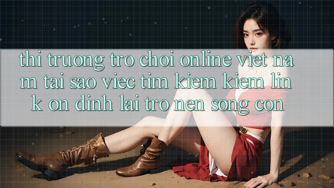 Thị Trường Trò chơi Online Việt Nam: Tại Sao Việc Tìm kiếm Kiếm “Link Ổn định” Lại Trở nên Sống Còn?