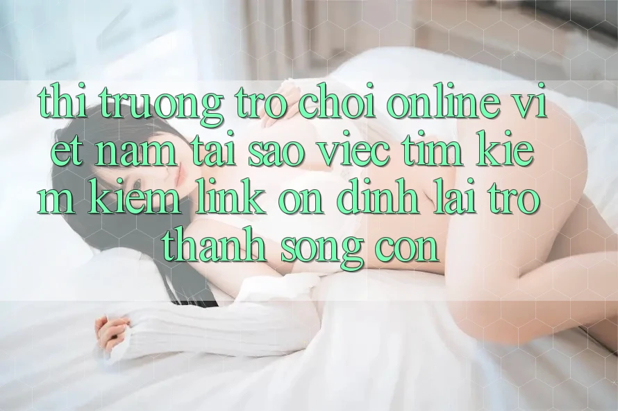 Thị Trường Trò chơi Online Việt Nam: Tại Sao Việc Tìm kiếm Kiếm “Link Ổn định” Lại Trở Thành Sống Còn? Thị Trường Trò chơi Online Việt Nam: Tại Sao Việc Tìm kiếm Kiếm “Link Ổn định” Lại Trở Thành Sống Còn?