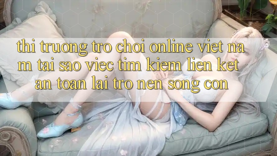 Thị Trường Trò chơi Online Việt Nam: Tại Sao Việc Tìm Kiếm “Liên kết An Toàn” Lại Trở nên Sống Còn? Thị Trường Trò chơi Online Việt Nam: Tại Sao Việc Tìm Kiếm “Liên kết An Toàn” Lại Trở nên Sống Còn?