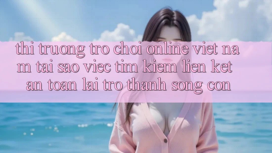 Thị Trường Trò chơi Online Việt Nam: Tại Sao Việc Tìm Kiếm “Liên kết An Toàn” Lại Trở Thành Sống Còn? Thị Trường Trò chơi Online Việt Nam: Tại Sao Việc Tìm Kiếm “Liên kết An Toàn” Lại Trở Thành Sống Còn?