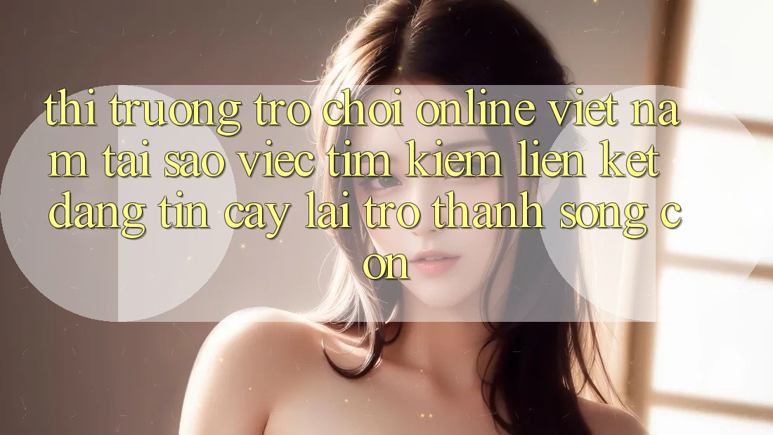 Thị Trường Trò chơi Online Việt Nam: Tại Sao Việc Tìm Kiếm “Liên kết Đáng tin cậy” Lại Trở Thành Sống Còn? Thị Trường Trò chơi Online Việt Nam: Tại Sao Việc Tìm Kiếm “Liên kết Đáng tin cậy” Lại Trở Thành Sống Còn?
