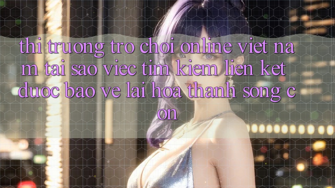 Thị Trường Trò chơi Online Việt Nam: Tại Sao Việc Tìm Kiếm “Liên kết Được bảo vệ” Lại Hóa thành Sống Còn? Thị Trường Trò chơi Online Việt Nam: Tại Sao Việc Tìm Kiếm “Liên kết Được bảo vệ” Lại Hóa thành Sống Còn?