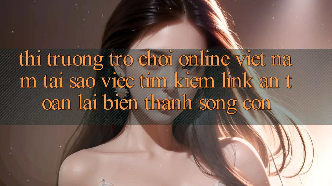 Thị Trường Trò chơi Online Việt Nam: Tại Sao Việc Tìm Kiếm “Link An Toàn” Lại Biến thành Sống Còn? Thị Trường Trò chơi Online Việt Nam: Tại Sao Việc Tìm Kiếm “Link An Toàn” Lại Biến thành Sống Còn?