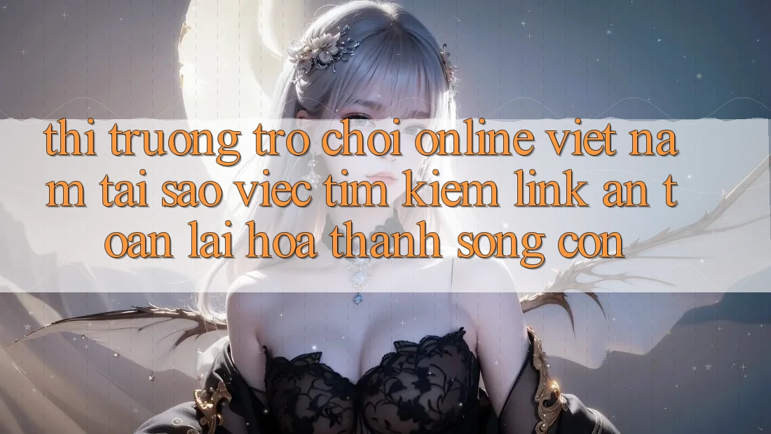 Thị Trường Trò chơi Online Việt Nam: Tại Sao Việc Tìm Kiếm “Link An Toàn” Lại Hóa thành Sống Còn?
