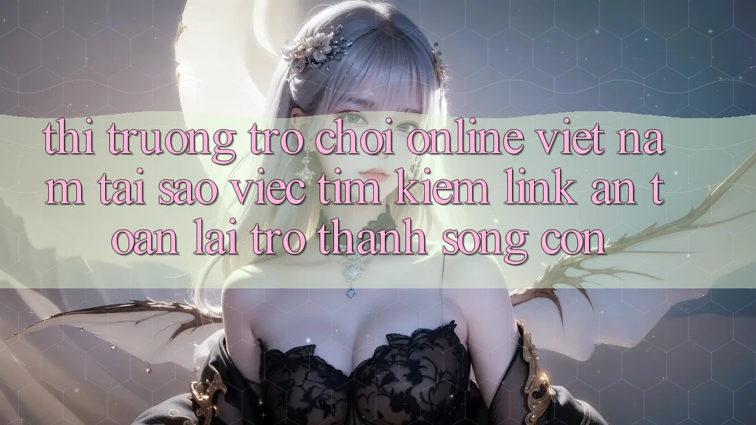 Thị Trường Trò chơi Online Việt Nam: Tại Sao Việc Tìm Kiếm “Link An Toàn” Lại Trở Thành Sống Còn?