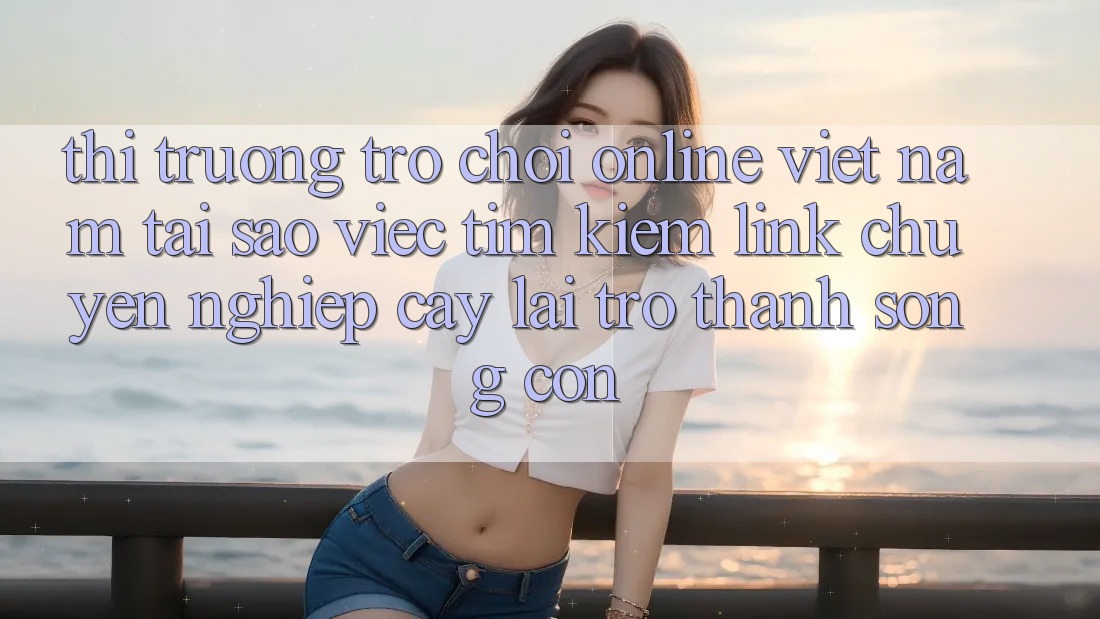 Thị Trường Trò chơi Online Việt Nam: Tại Sao Việc Tìm Kiếm “Link Chuyên nghiệp cậy” Lại Trở Thành Sống Còn?