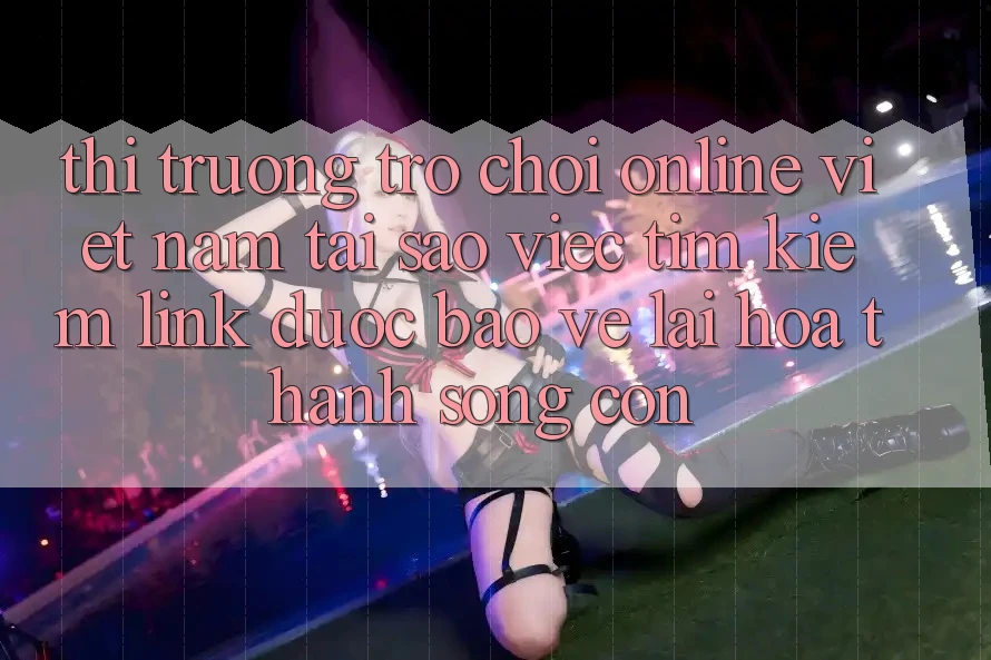 Thị Trường Trò chơi Online Việt Nam: Tại Sao Việc Tìm Kiếm “Link Được bảo vệ” Lại Hóa thành Sống Còn?