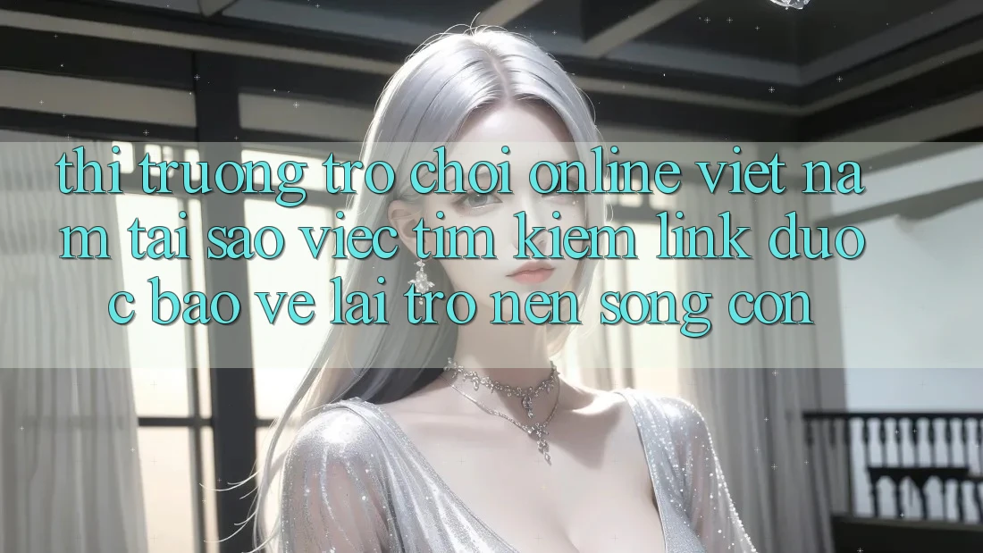 Thị Trường Trò chơi Online Việt Nam: Tại Sao Việc Tìm Kiếm “Link Được bảo vệ” Lại Trở nên Sống Còn?