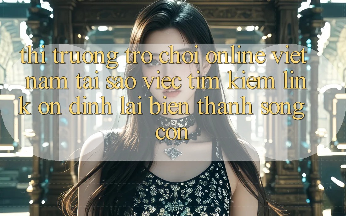 Thị Trường Trò chơi Online Việt Nam: Tại Sao Việc Tìm Kiếm “Link Ổn định” Lại Biến thành Sống Còn? Thị Trường Trò chơi Online Việt Nam: Tại Sao Việc Tìm Kiếm “Link Ổn định” Lại Biến thành Sống Còn?