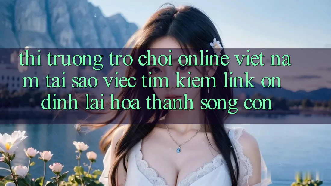 Thị Trường Trò chơi Online Việt Nam: Tại Sao Việc Tìm kiếm “Link Ổn định” Lại Hóa thành Sống Còn? Thị Trường Trò chơi Online Việt Nam: Tại Sao Việc Tìm kiếm “Link Ổn định” Lại Hóa thành Sống Còn?