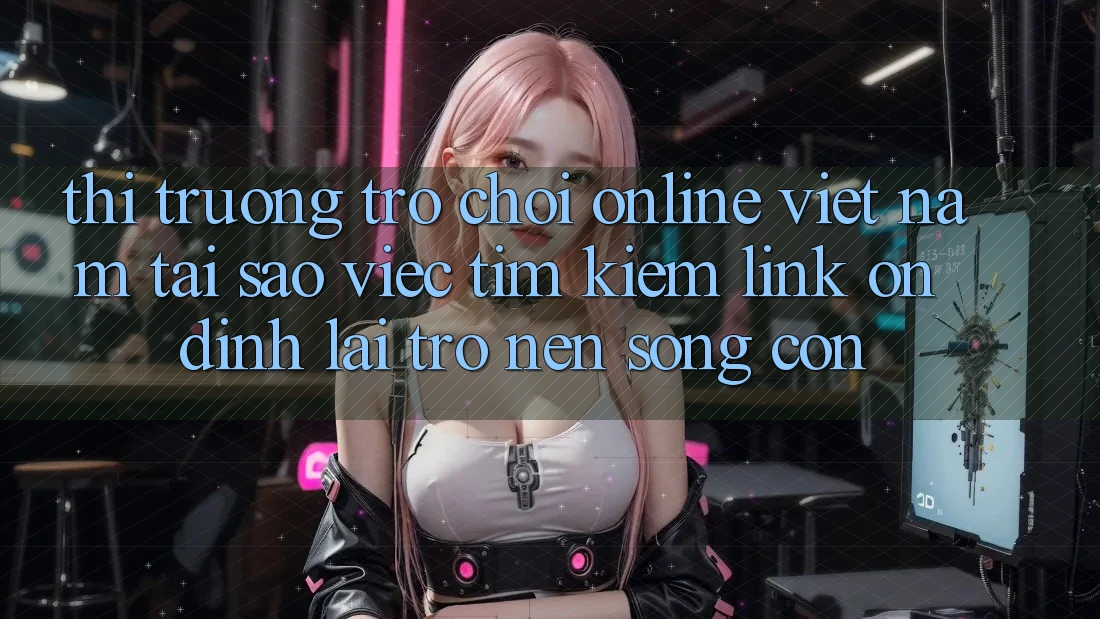 Thị Trường Trò chơi Online Việt Nam: Tại Sao Việc Tìm Kiếm “Link Ổn định” Lại Trở nên Sống Còn?