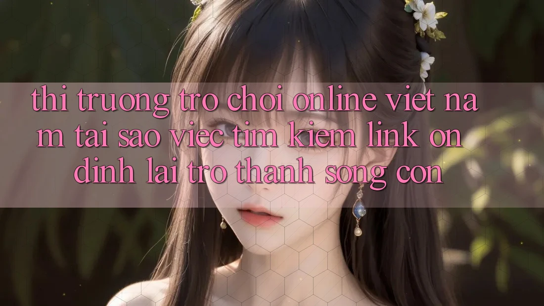 Thị Trường Trò chơi Online Việt Nam: Tại Sao Việc Tìm kiếm “Link Ổn định” Lại Trở Thành Sống Còn? Thị Trường Trò chơi Online Việt Nam: Tại Sao Việc Tìm kiếm “Link Ổn định” Lại Trở Thành Sống Còn?