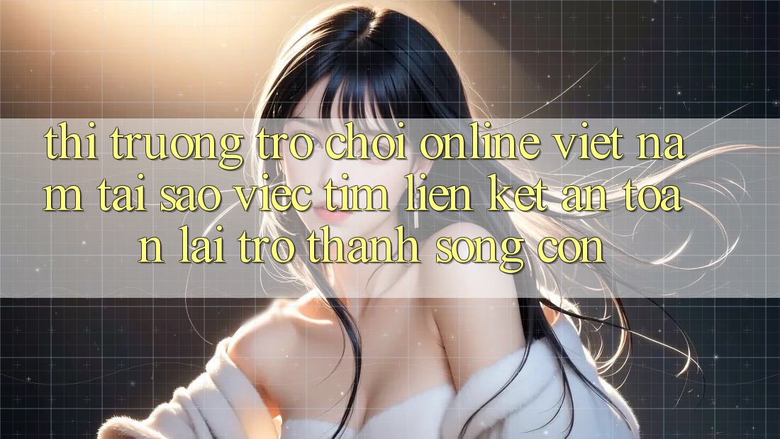 Thị Trường Trò chơi Online Việt Nam: Tại Sao Việc Tìm “Liên kết An Toàn” Lại Trở Thành Sống Còn? Thị Trường Trò chơi Online Việt Nam: Tại Sao Việc Tìm “Liên kết An Toàn” Lại Trở Thành Sống Còn?