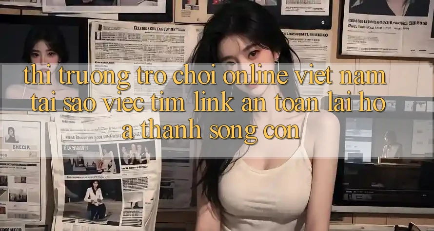 Thị Trường Trò chơi Online Việt Nam: Tại Sao Việc Tìm “Link An Toàn” Lại Hóa thành Sống Còn?