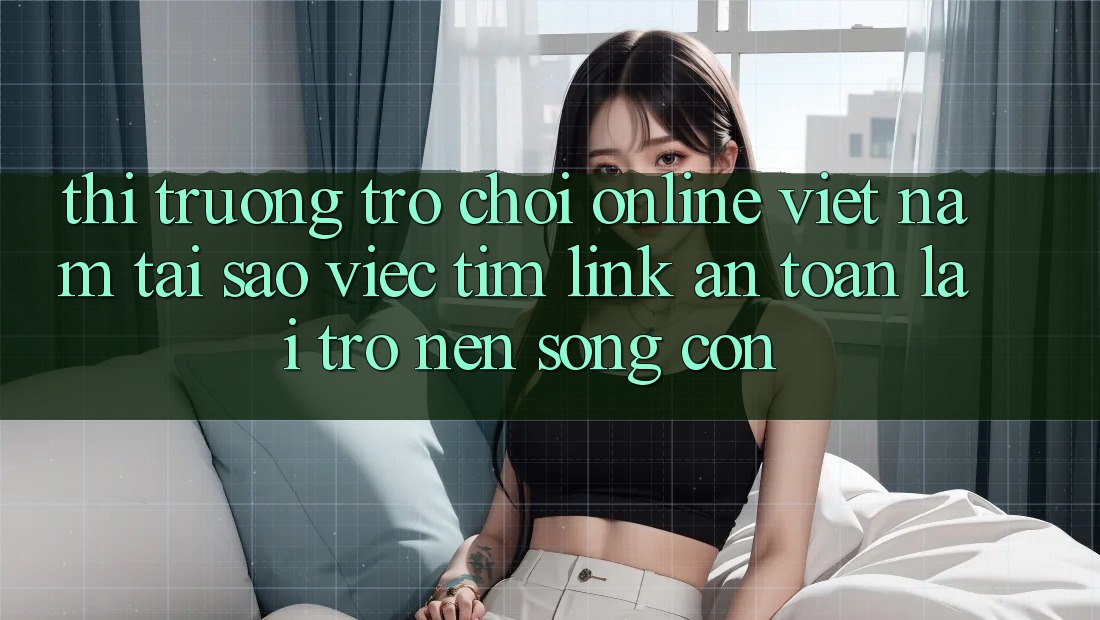 Thị Trường Trò chơi Online Việt Nam: Tại Sao Việc Tìm “Link An Toàn” Lại Trở nên Sống Còn? Thị Trường Trò chơi Online Việt Nam: Tại Sao Việc Tìm “Link An Toàn” Lại Trở nên Sống Còn?