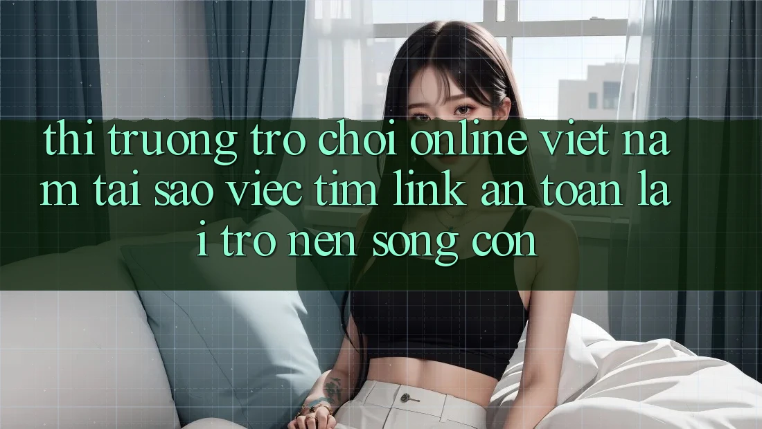 Thị Trường Trò chơi Online Việt Nam: Tại Sao Việc Tìm “Link An Toàn” Lại Trở nên Sống Còn?