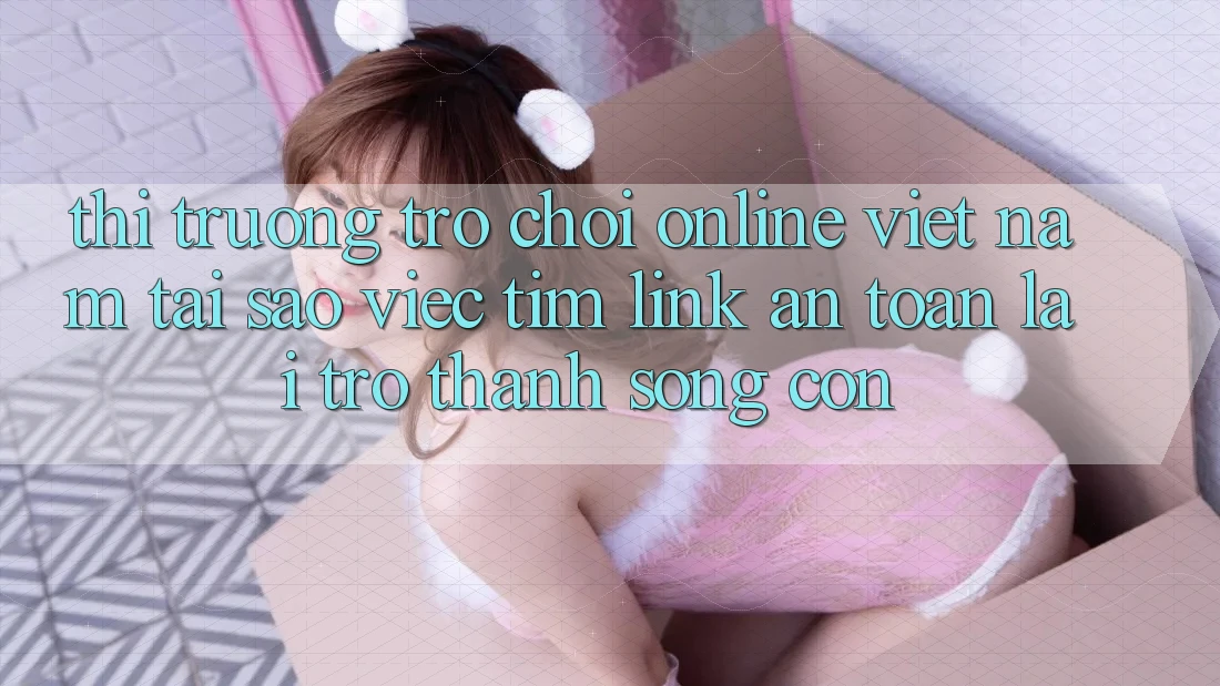 Thị Trường Trò chơi Online Việt Nam: Tại Sao Việc Tìm “Link An Toàn” Lại Trở Thành Sống Còn? Thị Trường Trò chơi Online Việt Nam: Tại Sao Việc Tìm “Link An Toàn” Lại Trở Thành Sống Còn?