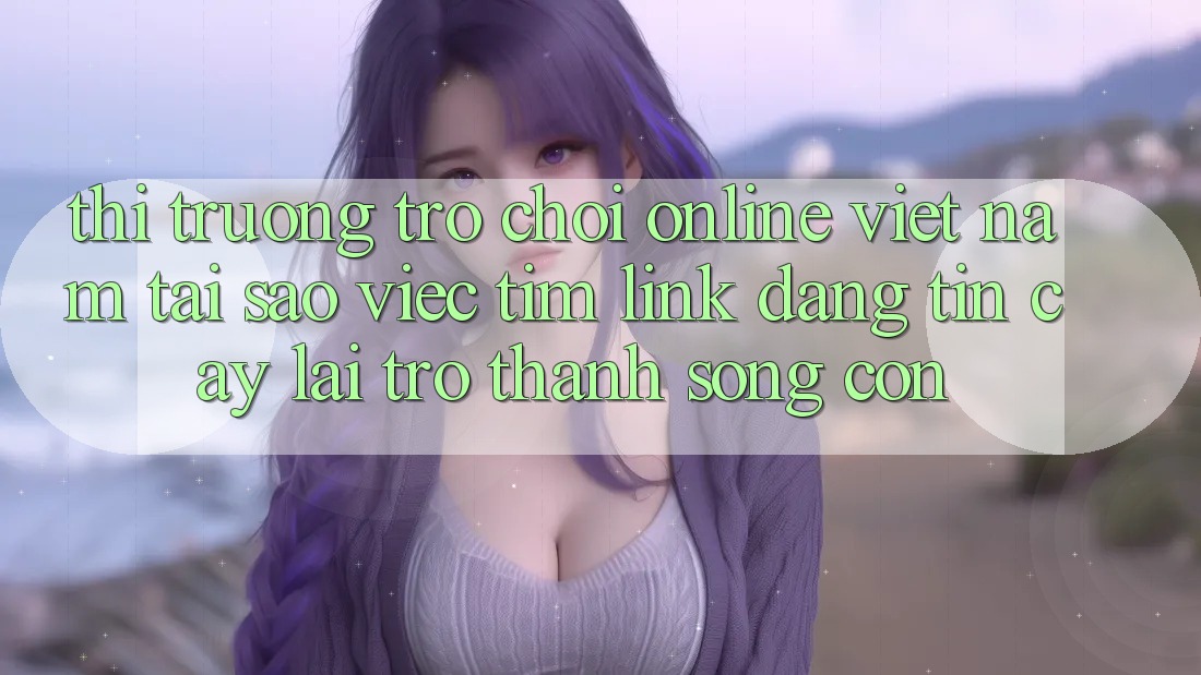 Thị Trường Trò chơi Online Việt Nam: Tại Sao Việc Tìm “Link Đáng tin cậy” Lại Trở Thành Sống Còn? Thị Trường Trò chơi Online Việt Nam: Tại Sao Việc Tìm “Link Đáng tin cậy” Lại Trở Thành Sống Còn?