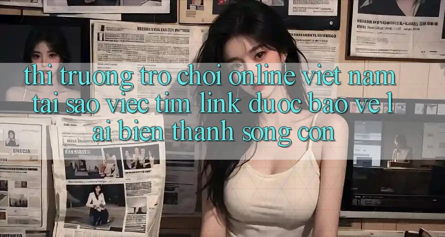 Thị Trường Trò chơi Online Việt Nam: Tại Sao Việc Tìm “Link Được bảo vệ” Lại Biến thành Sống Còn?