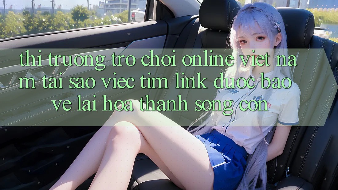 Thị Trường Trò chơi Online Việt Nam: Tại Sao Việc Tìm “Link Được bảo vệ” Lại Hóa thành Sống Còn?