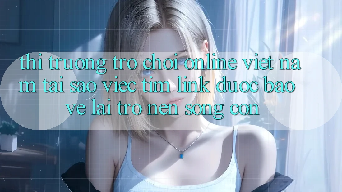 Thị Trường Trò chơi Online Việt Nam: Tại Sao Việc Tìm “Link Được bảo vệ” Lại Trở nên Sống Còn?