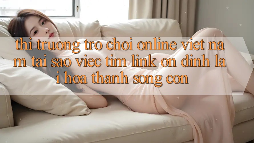 Thị Trường Trò chơi Online Việt Nam: Tại Sao Việc Tìm “Link Ổn định” Lại Hóa thành Sống Còn?