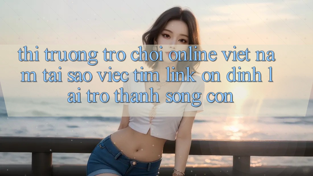 Thị Trường Trò chơi Online Việt Nam: Tại Sao Việc Tìm “Link Ổn định” Lại Trở Thành Sống Còn? Thị Trường Trò chơi Online Việt Nam: Tại Sao Việc Tìm “Link Ổn định” Lại Trở Thành Sống Còn?