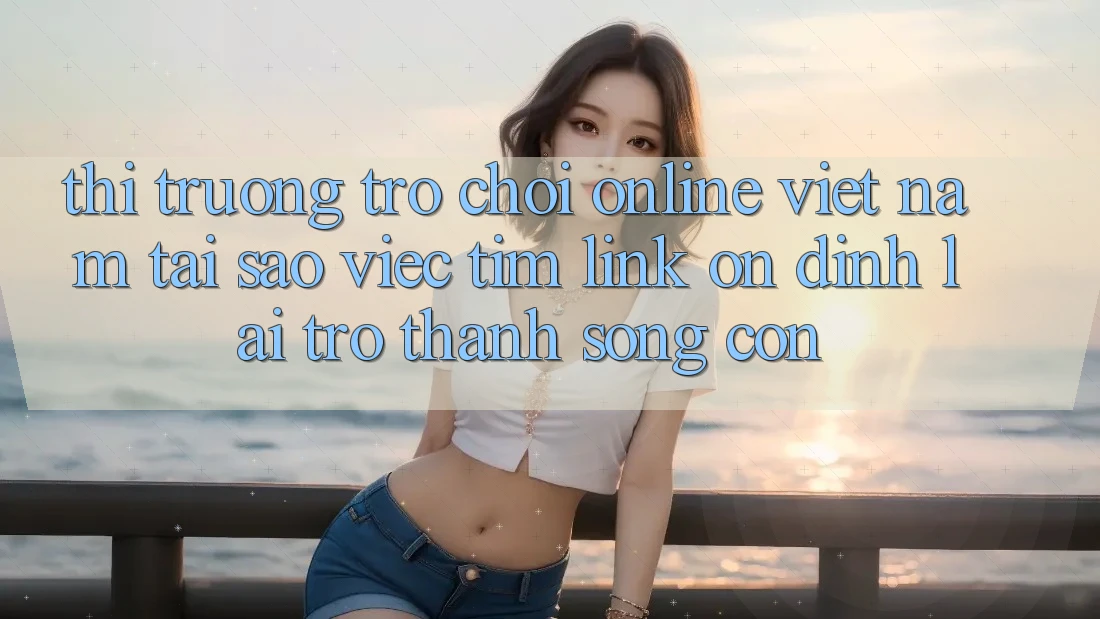 Thị Trường Trò chơi Online Việt Nam: Tại Sao Việc Tìm “Link Ổn định” Lại Trở Thành Sống Còn? Thị Trường Trò chơi Online Việt Nam: Tại Sao Việc Tìm “Link Ổn định” Lại Trở Thành Sống Còn?