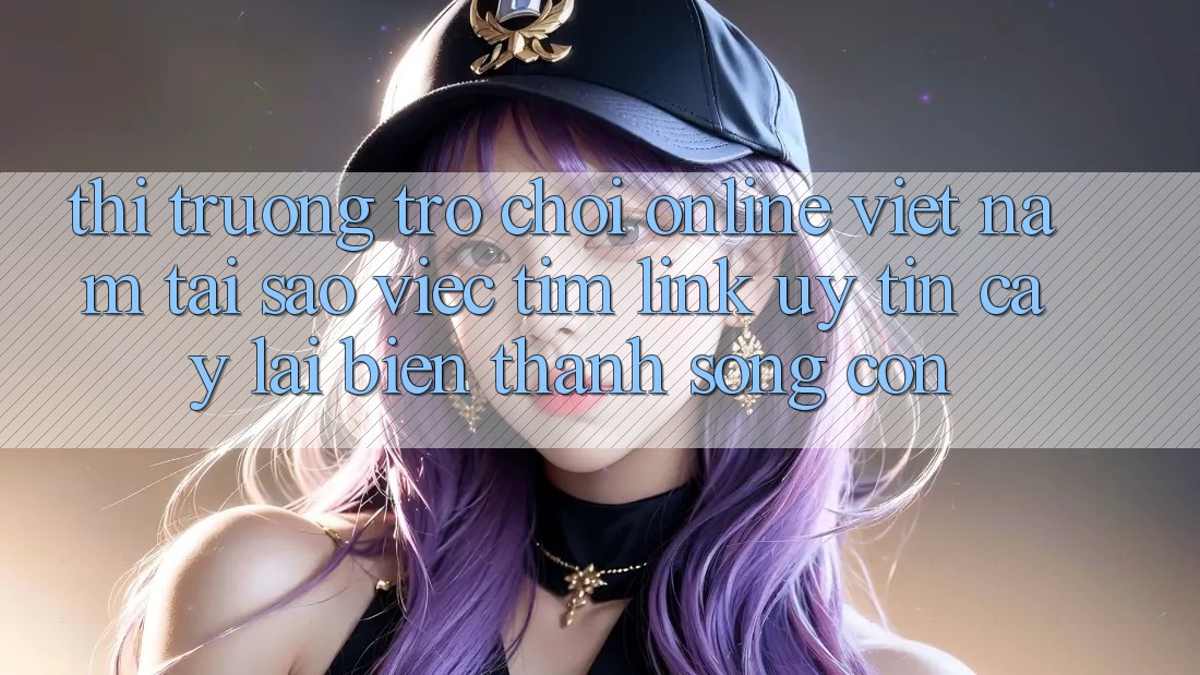 Thị Trường Trò chơi Online Việt Nam: Tại Sao Việc Tìm “Link Uy tín cậy” Lại Biến thành Sống Còn?