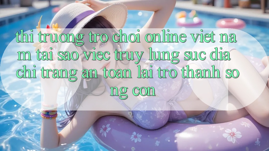 Thị Trường Trò chơi Online Việt Nam: Tại Sao Việc Truy lùng sục “Địa chỉ trang An Toàn” Lại Trở Thành Sống Còn? Thị Trường Trò chơi Online Việt Nam: Tại Sao Việc Truy lùng sục “Địa chỉ trang An Toàn” Lại Trở Thành Sống Còn?