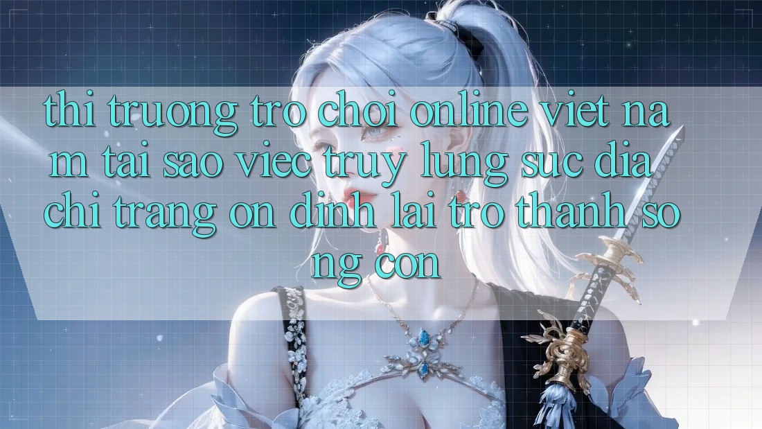 Thị Trường Trò chơi Online Việt Nam: Tại Sao Việc Truy lùng sục “Địa chỉ trang Ổn định” Lại Trở Thành Sống Còn? Thị Trường Trò chơi Online Việt Nam: Tại Sao Việc Truy lùng sục “Địa chỉ trang Ổn định” Lại Trở Thành Sống Còn?
