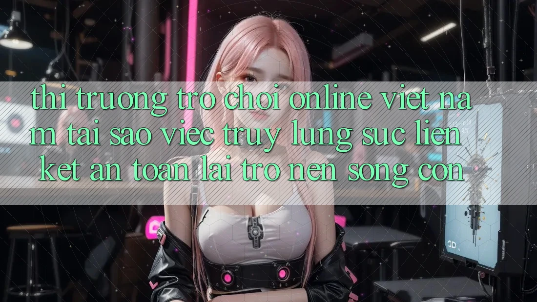 Thị Trường Trò chơi Online Việt Nam: Tại Sao Việc Truy lùng sục “Liên kết An Toàn” Lại Trở nên Sống Còn? Thị Trường Trò chơi Online Việt Nam: Tại Sao Việc Truy lùng sục “Liên kết An Toàn” Lại Trở nên Sống Còn?