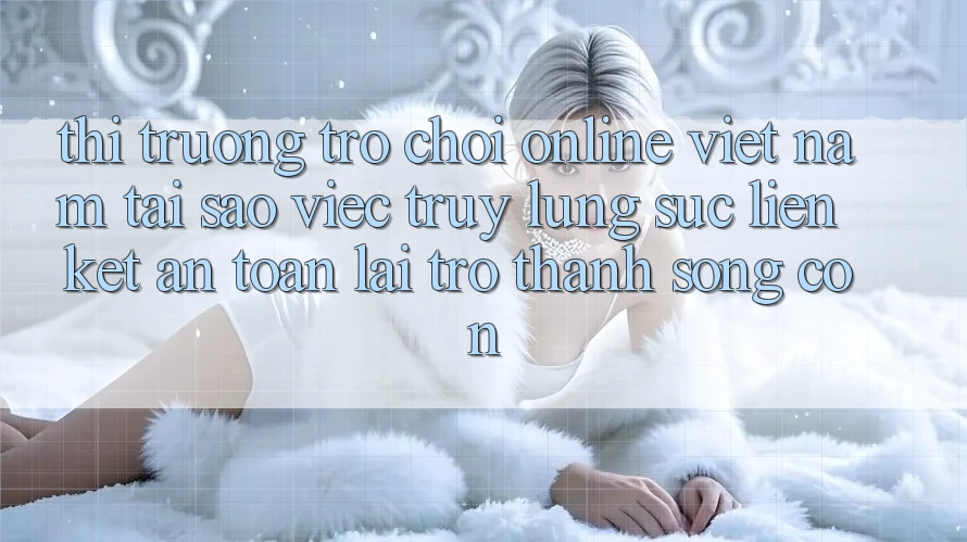 Thị Trường Trò chơi Online Việt Nam: Tại Sao Việc Truy lùng sục “Liên kết An Toàn” Lại Trở Thành Sống Còn? Thị Trường Trò chơi Online Việt Nam: Tại Sao Việc Truy lùng sục “Liên kết An Toàn” Lại Trở Thành Sống Còn?