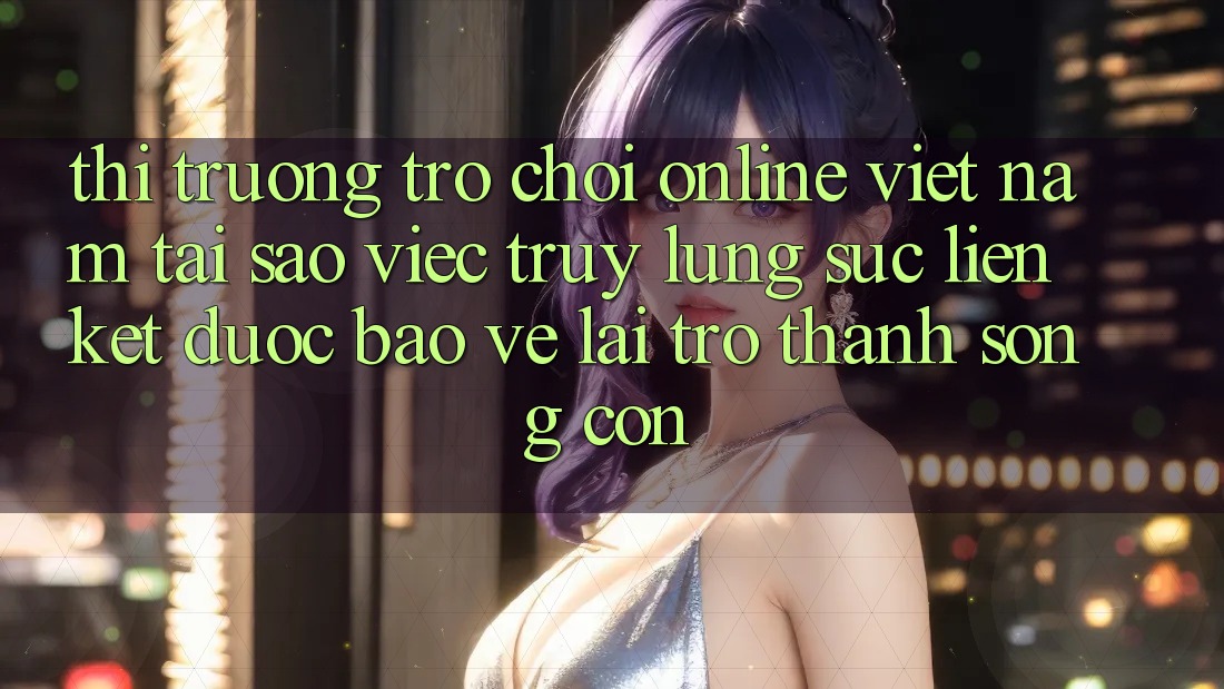 Thị Trường Trò chơi Online Việt Nam: Tại Sao Việc Truy lùng sục “Liên kết Được bảo vệ” Lại Trở Thành Sống Còn? Thị Trường Trò chơi Online Việt Nam: Tại Sao Việc Truy lùng sục “Liên kết Được bảo vệ” Lại Trở Thành Sống Còn?