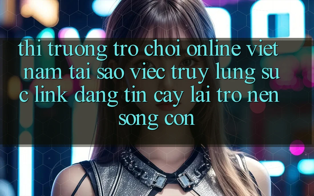 Thị Trường Trò chơi Online Việt Nam: Tại Sao Việc Truy lùng sục “Link Đáng tin cậy” Lại Trở nên Sống Còn? Thị Trường Trò chơi Online Việt Nam: Tại Sao Việc Truy lùng sục “Link Đáng tin cậy” Lại Trở nên Sống Còn?