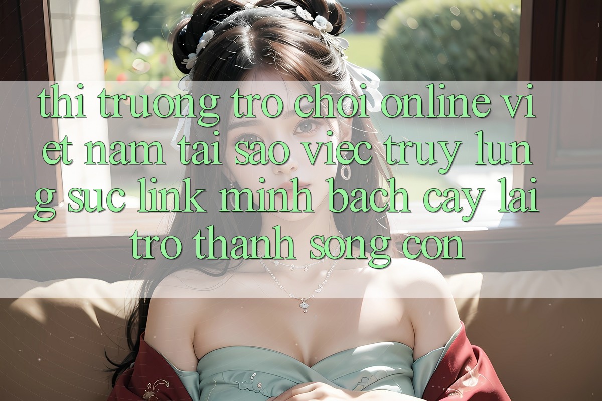 Thị Trường Trò chơi Online Việt Nam: Tại Sao Việc Truy lùng sục “Link Minh bạch cậy” Lại Trở Thành Sống Còn?