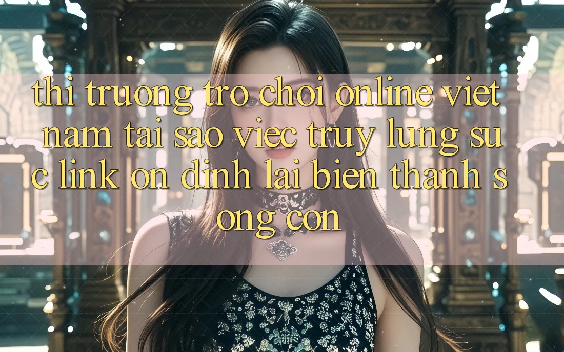 Thị Trường Trò chơi Online Việt Nam: Tại Sao Việc Truy lùng sục “Link Ổn định” Lại Biến thành Sống Còn?
