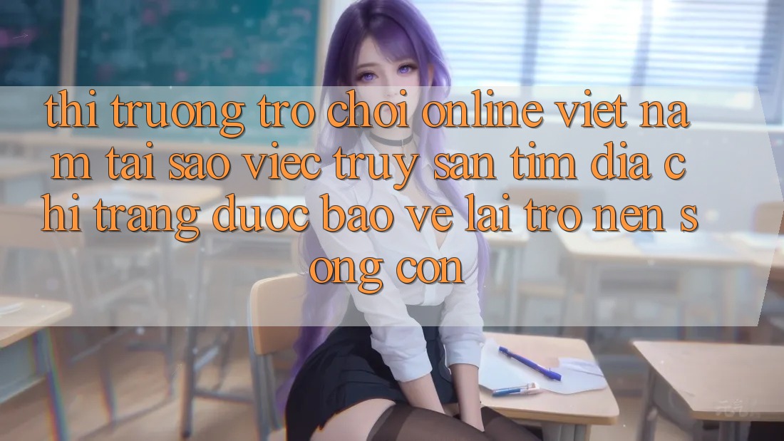 Thị Trường Trò chơi Online Việt Nam: Tại Sao Việc Truy săn tìm “Địa chỉ trang Được bảo vệ” Lại Trở nên Sống Còn?