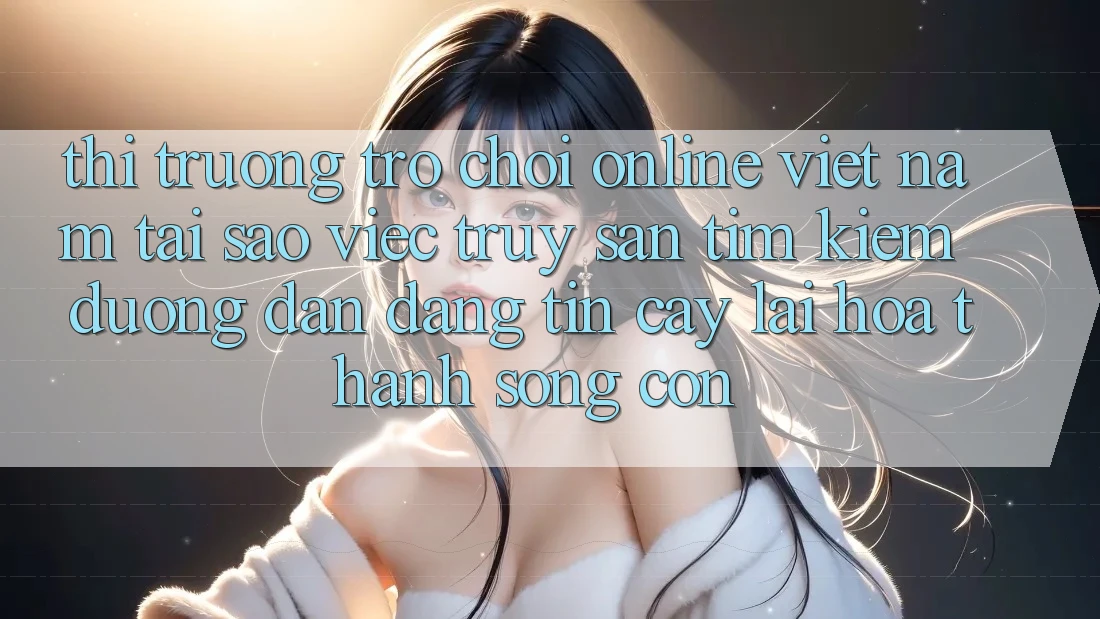 Thị Trường Trò chơi Online Việt Nam: Tại Sao Việc Truy săn tìm kiếm “Đường dẫn Đáng tin cậy” Lại Hóa thành Sống Còn? Thị Trường Trò chơi Online Việt Nam: Tại Sao Việc Truy săn tìm kiếm “Đường dẫn Đáng tin cậy” Lại Hóa thành Sống Còn?