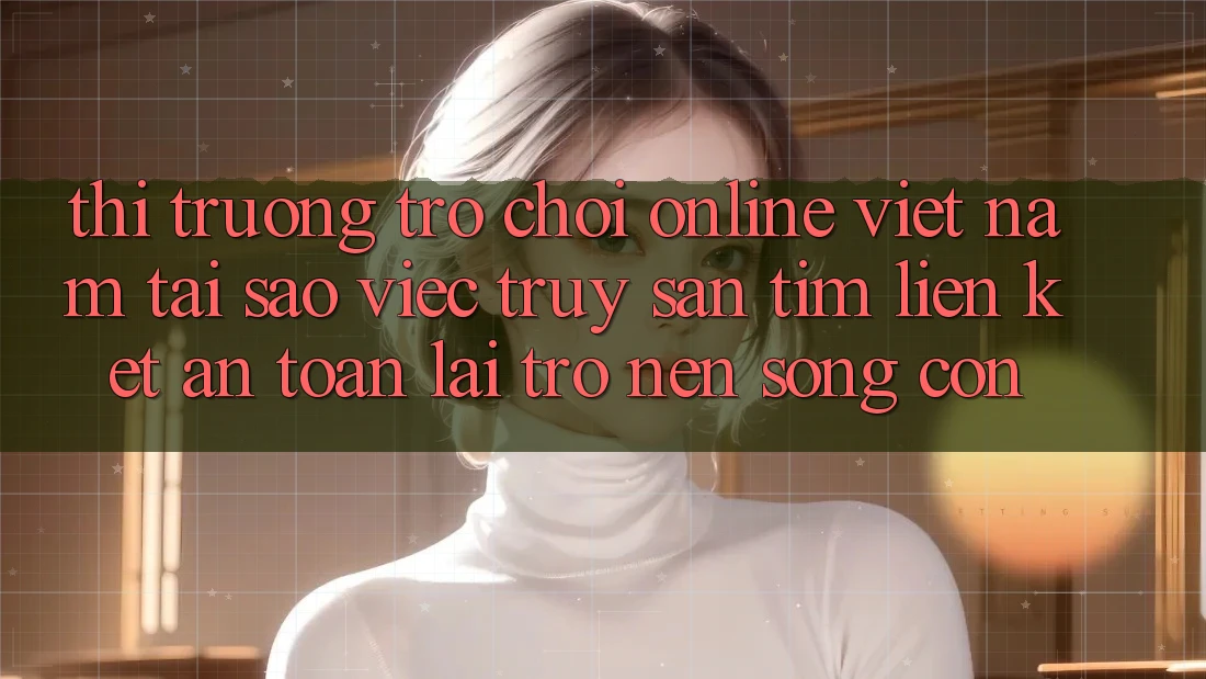 Thị Trường Trò chơi Online Việt Nam: Tại Sao Việc Truy săn tìm “Liên kết An Toàn” Lại Trở nên Sống Còn? Thị Trường Trò chơi Online Việt Nam: Tại Sao Việc Truy săn tìm “Liên kết An Toàn” Lại Trở nên Sống Còn?