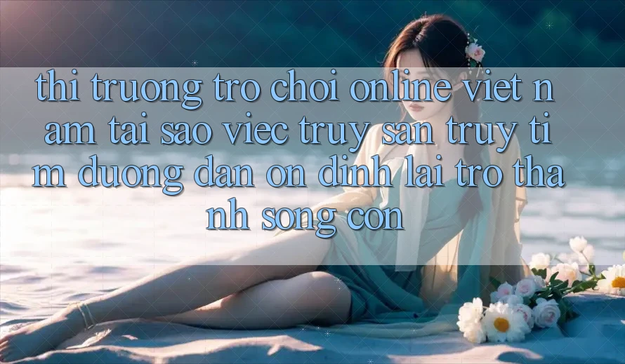 Thị Trường Trò chơi Online Việt Nam: Tại Sao Việc Truy săn truy tìm “Đường dẫn Ổn định” Lại Trở Thành Sống Còn?