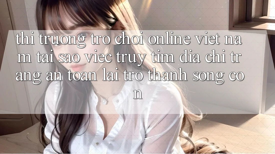 Thị Trường Trò chơi Online Việt Nam: Tại Sao Việc Truy tìm “Địa chỉ trang An toàn” Lại Trở Thành Sống Còn? Thị Trường Trò chơi Online Việt Nam: Tại Sao Việc Truy tìm “Địa chỉ trang An toàn” Lại Trở Thành Sống Còn?