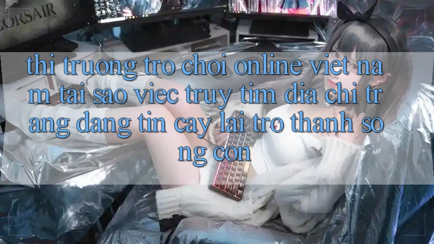 Thị Trường Trò chơi Online Việt Nam: Tại Sao Việc Truy tìm “Địa chỉ trang Đáng tin cậy” Lại Trở Thành Sống Còn? Thị Trường Trò chơi Online Việt Nam: Tại Sao Việc Truy tìm “Địa chỉ trang Đáng tin cậy” Lại Trở Thành Sống Còn?