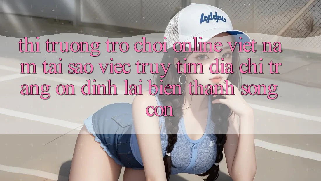 Thị Trường Trò chơi Online Việt Nam: Tại Sao Việc Truy tìm “Địa chỉ trang Ổn định” Lại Biến thành Sống Còn?