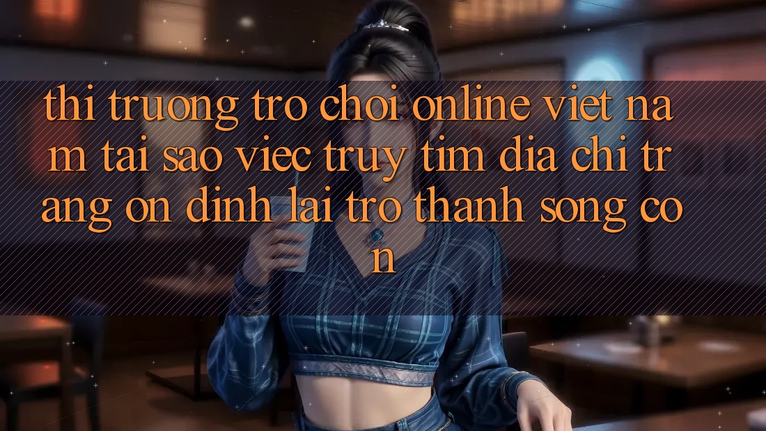Thị Trường Trò chơi Online Việt Nam: Tại Sao Việc Truy tìm “Địa chỉ trang Ổn định” Lại Trở Thành Sống Còn? Thị Trường Trò chơi Online Việt Nam: Tại Sao Việc Truy tìm “Địa chỉ trang Ổn định” Lại Trở Thành Sống Còn?