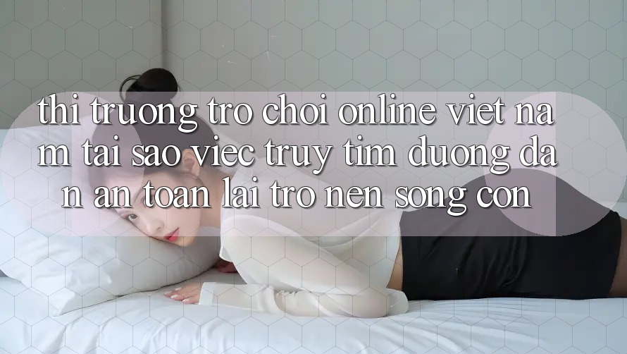Thị Trường Trò chơi Online Việt Nam: Tại Sao Việc Truy tìm “Đường dẫn An Toàn” Lại Trở nên Sống Còn? Thị Trường Trò chơi Online Việt Nam: Tại Sao Việc Truy tìm “Đường dẫn An Toàn” Lại Trở nên Sống Còn?